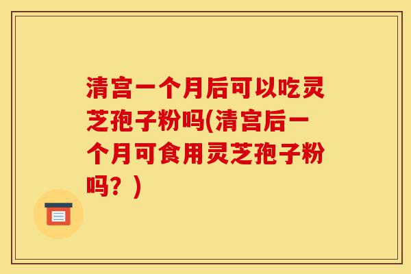 清宫一个月后可以吃灵芝孢子粉吗(清宫后一个月可食用灵芝孢子粉吗?)-第1张图片-灵芝之家 清宫一个月后可以吃灵芝孢子粉吗(清宫后一个月可食用灵芝孢子粉吗?)-第1张图片-灵芝之家