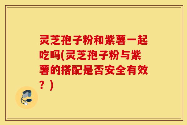 灵芝孢子粉和紫薯一起吃吗(灵芝孢子粉与紫薯的搭配是否安全有效?)-第1张图片-灵芝之家 灵芝孢子粉和紫薯一起吃吗(灵芝孢子粉与紫薯的搭配是否安全有效?)-第1张图片-灵芝之家