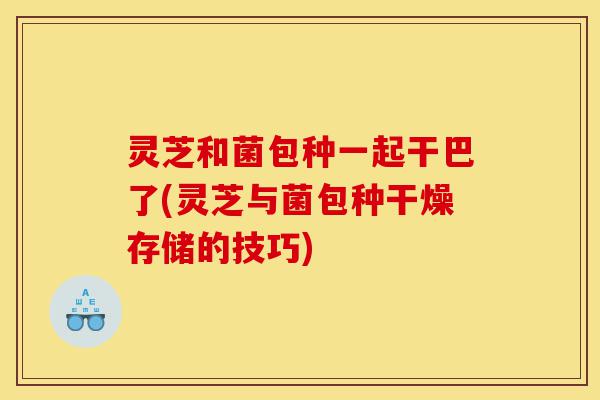 灵芝和菌包种一起干巴了(灵芝与菌包种干燥存储的技巧)-第1张图片-灵芝之家