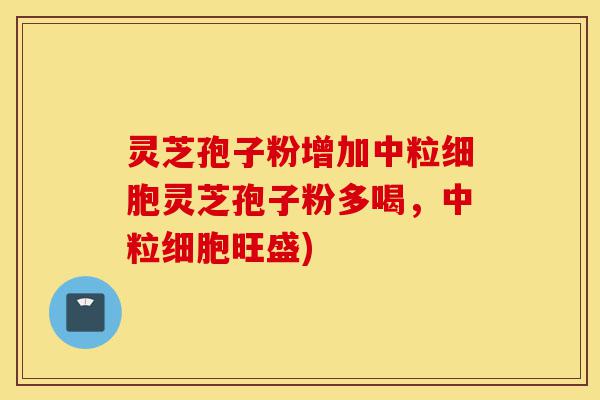 灵芝孢子粉增加中粒细胞灵芝孢子粉多喝,中粒细胞旺盛)-第1张图片-灵芝之家 灵芝孢子粉增加中粒细胞灵芝孢子粉多喝,中粒细胞旺盛)-第1张图片-灵芝之家