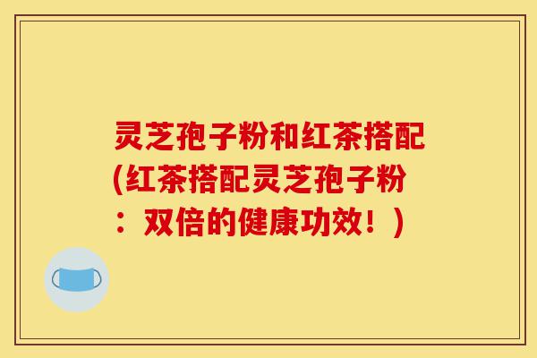 灵芝孢子粉和红茶搭配(红茶搭配灵芝孢子粉:双倍的健康功效!)-第1张图片-灵芝之家 灵芝孢子粉和红茶搭配(红茶搭配灵芝孢子粉:双倍的健康功效!)-第1张图片-灵芝之家