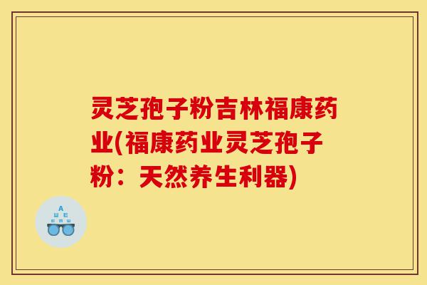 灵芝孢子粉吉林福康药业(福康药业灵芝孢子粉:天然养生利器)-第1张图片-灵芝之家 灵芝孢子粉吉林福康药业(福康药业灵芝孢子粉:天然养生利器)-第1张图片-灵芝之家