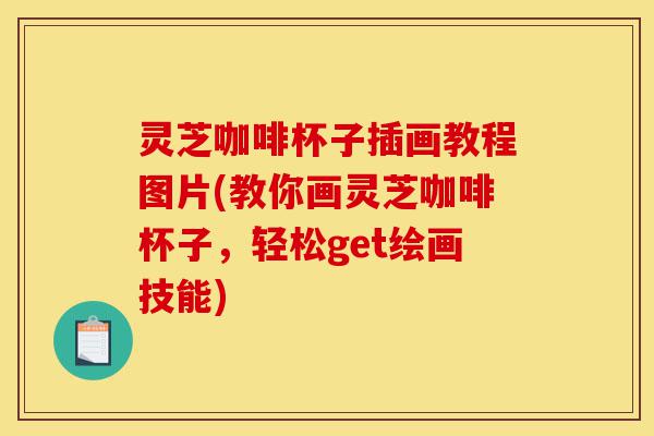 灵芝咖啡杯子插画教程图片(教你画灵芝咖啡杯子,轻松get绘画技能)-第1张图片-灵芝之家 灵芝咖啡杯子插画教程图片(教你画灵芝咖啡杯子,轻松get绘画技能)-第1张图片-灵芝之家
