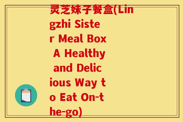 灵芝妹子餐盒(Lingzhi Sister Meal Box A Healthy and Delicious Way to Eat On-the-go)-第1张图片-灵芝之家