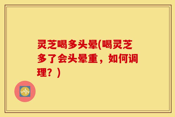 灵芝喝多头晕(喝灵芝多了会头晕重,如何调理?)-第1张图片-灵芝之家 灵芝喝多头晕(喝灵芝多了会头晕重,如何调理?)-第1张图片-灵芝之家