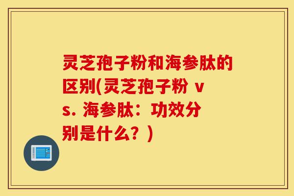 灵芝孢子粉和海参肽的区别(灵芝孢子粉 vs. 海参肽:功效分别是什么?)-第1张图片-灵芝之家 灵芝孢子粉和海参肽的区别(灵芝孢子粉 vs. 海参肽:功效分别是什么?)-第1张图片-灵芝之家