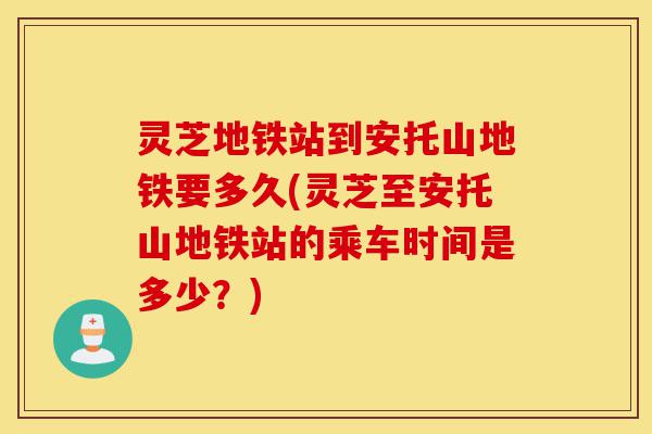 灵芝地铁站到安托山地铁要多久(灵芝至安托山地铁站的乘车时间是多少?)-第1张图片-灵芝之家 灵芝地铁站到安托山地铁要多久(灵芝至安托山地铁站的乘车时间是多少?)-第1张图片-灵芝之家
