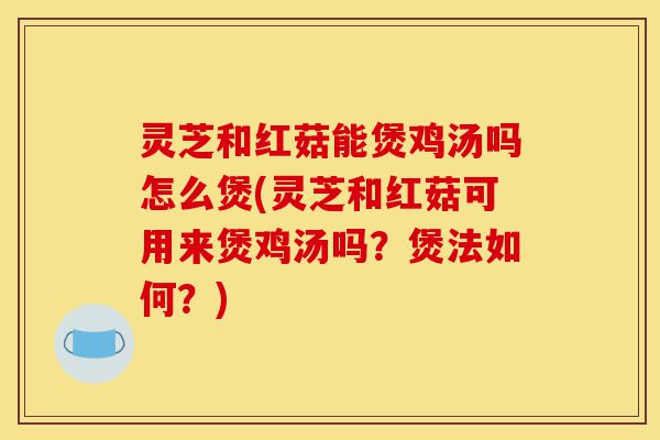 灵芝和红菇能煲鸡汤吗怎么煲(灵芝和红菇可用来煲鸡汤吗?煲法如何?)-第1张图片-灵芝之家 灵芝和红菇能煲鸡汤吗怎么煲(灵芝和红菇可用来煲鸡汤吗?煲法如何?)-第1张图片-灵芝之家