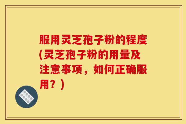 服用灵芝孢子粉的程度(灵芝孢子粉的用量及注意事项,如何正确服用?)-第1张图片-灵芝之家 服用灵芝孢子粉的程度(灵芝孢子粉的用量及注意事项,如何正确服用?)-第1张图片-灵芝之家