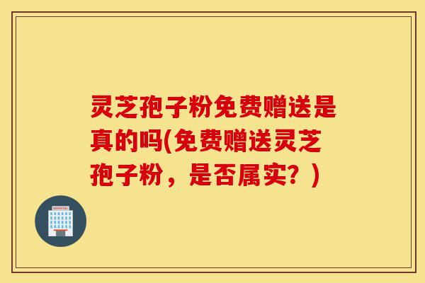 灵芝孢子粉免费赠送是真的吗(免费赠送灵芝孢子粉,是否属实?)-第1张图片-灵芝之家 灵芝孢子粉免费赠送是真的吗(免费赠送灵芝孢子粉,是否属实?)-第1张图片-灵芝之家