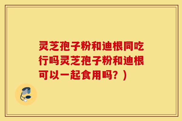 灵芝孢子粉和迪根同吃行吗灵芝孢子粉和迪根可以一起食用吗?)-第1张图片-灵芝之家 灵芝孢子粉和迪根同吃行吗灵芝孢子粉和迪根可以一起食用吗?)-第1张图片-灵芝之家