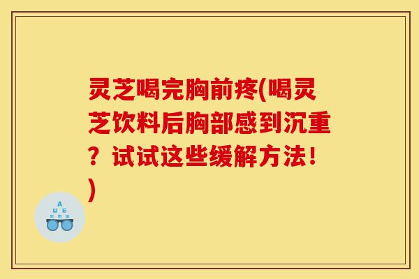 灵芝喝完胸前疼(喝灵芝饮料后胸部感到沉重?试试这些缓解方法!)-第1张图片-灵芝之家 灵芝喝完胸前疼(喝灵芝饮料后胸部感到沉重?试试这些缓解方法!)-第1张图片-灵芝之家