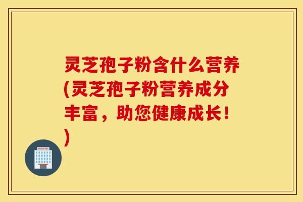 灵芝孢子粉含什么营养(灵芝孢子粉营养成分丰富,助您健康成长!)-第1张图片-灵芝之家 灵芝孢子粉含什么营养(灵芝孢子粉营养成分丰富,助您健康成长!)-第1张图片-灵芝之家
