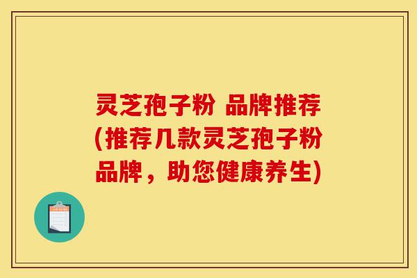 灵芝孢子粉 品牌推荐(推荐几款灵芝孢子粉品牌,助您健康养生)-第1张图片-灵芝之家 灵芝孢子粉 品牌推荐(推荐几款灵芝孢子粉品牌,助您健康养生)-第1张图片-灵芝之家
