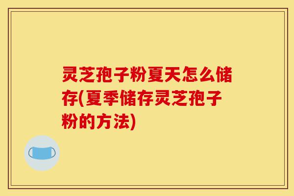 灵芝孢子粉夏天怎么储存(夏季储存灵芝孢子粉的方法)-第1张图片-灵芝之家 灵芝孢子粉夏天怎么储存(夏季储存灵芝孢子粉的方法)-第1张图片-灵芝之家