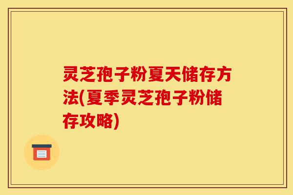灵芝孢子粉夏天储存方法(夏季灵芝孢子粉储存攻略)-第1张图片-灵芝之家 灵芝孢子粉夏天储存方法(夏季灵芝孢子粉储存攻略)-第1张图片-灵芝之家