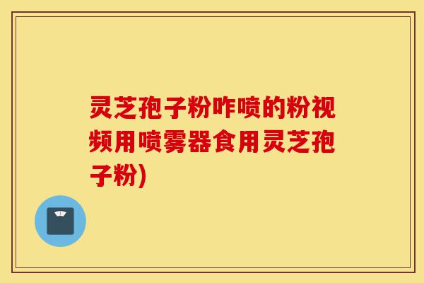 灵芝孢子粉咋喷的粉视频用喷雾器食用灵芝孢子粉)-第1张图片-灵芝之家