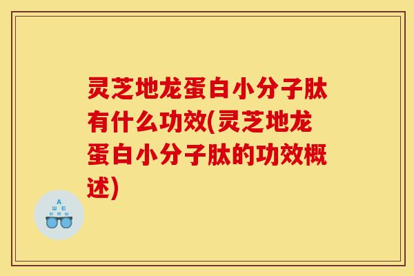 灵芝地龙蛋白小分子肽有什么功效(灵芝地龙蛋白小分子肽的功效概述)-第1张图片-灵芝之家