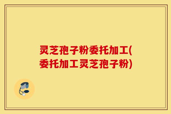 灵芝孢子粉委托加工(委托加工灵芝孢子粉)-第1张图片-灵芝之家 灵芝孢子粉委托加工(委托加工灵芝孢子粉)-第1张图片-灵芝之家