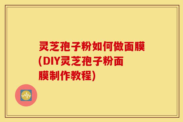 灵芝孢子粉如何做面膜(DIY灵芝孢子粉面膜制作教程)-第1张图片-灵芝之家 灵芝孢子粉如何做面膜(DIY灵芝孢子粉面膜制作教程)-第1张图片-灵芝之家