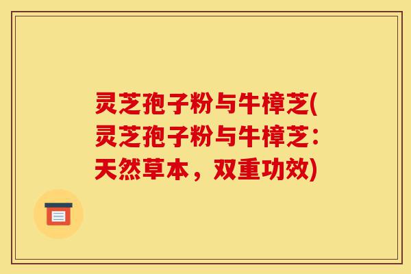 灵芝孢子粉与牛樟芝(灵芝孢子粉与牛樟芝:天然草本,双重功效)-第1张图片-灵芝之家 灵芝孢子粉与牛樟芝(灵芝孢子粉与牛樟芝:天然草本,双重功效)-第1张图片-灵芝之家