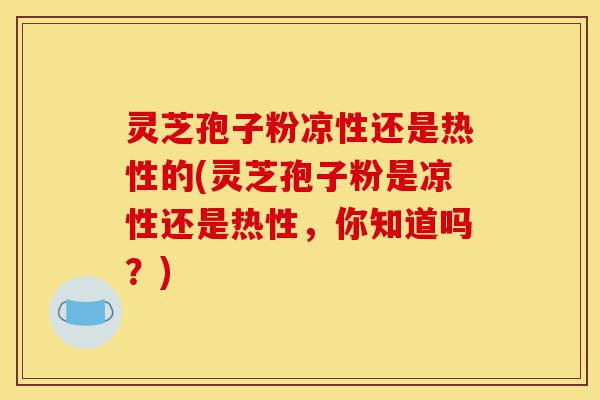 灵芝孢子粉凉性还是热性的(灵芝孢子粉是凉性还是热性,你知道吗?)-第1张图片-灵芝之家 灵芝孢子粉凉性还是热性的(灵芝孢子粉是凉性还是热性,你知道吗?)-第1张图片-灵芝之家