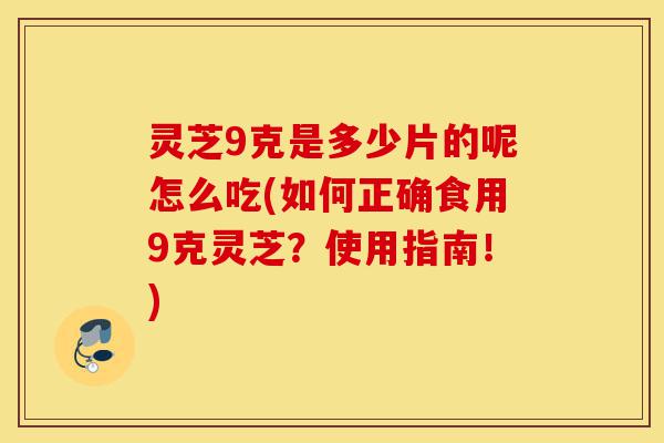 灵芝9克是多少片的呢怎么吃(如何正确食用9克灵芝?使用指南!)-第1张图片-灵芝之家 灵芝9克是多少片的呢怎么吃(如何正确食用9克灵芝?使用指南!)-第1张图片-灵芝之家