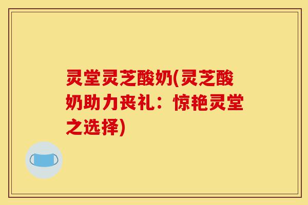 灵堂灵芝酸奶(灵芝酸奶助力丧礼:惊艳灵堂之选择)-第1张图片-灵芝之家 灵堂灵芝酸奶(灵芝酸奶助力丧礼:惊艳灵堂之选择)-第1张图片-灵芝之家