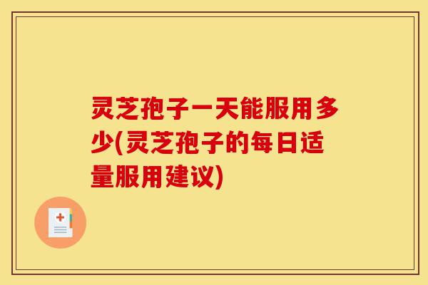 灵芝孢子一天能服用多少(灵芝孢子的每日适量服用建议)-第1张图片-灵芝之家