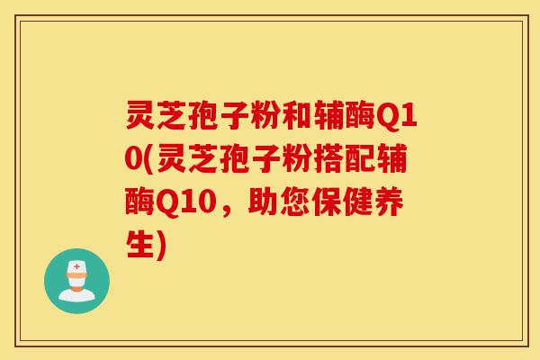 灵芝孢子粉和辅酶Q10(灵芝孢子粉搭配辅酶Q10,助您保健养生)-第1张图片-灵芝之家 灵芝孢子粉和辅酶Q10(灵芝孢子粉搭配辅酶Q10,助您保健养生)-第1张图片-灵芝之家