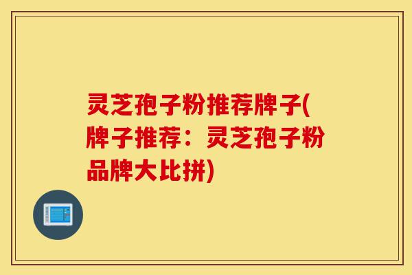 灵芝孢子粉推荐牌子(牌子推荐：灵芝孢子粉品牌大比拼)-第1张图片-灵芝之家