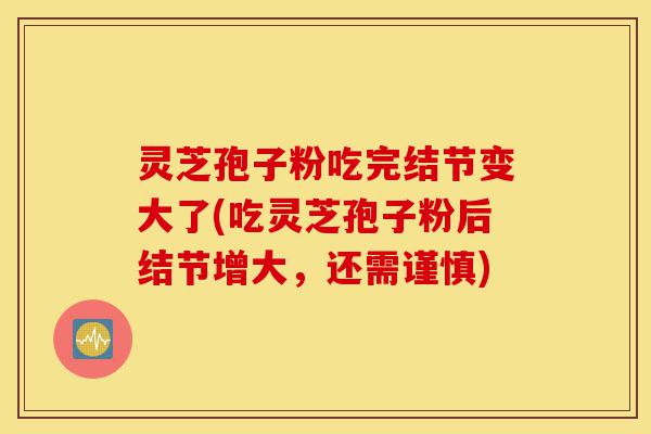 灵芝孢子粉吃完结节变大了(吃灵芝孢子粉后结节增大,还需谨慎)-第1张图片-灵芝之家 灵芝孢子粉吃完结节变大了(吃灵芝孢子粉后结节增大,还需谨慎)-第1张图片-灵芝之家