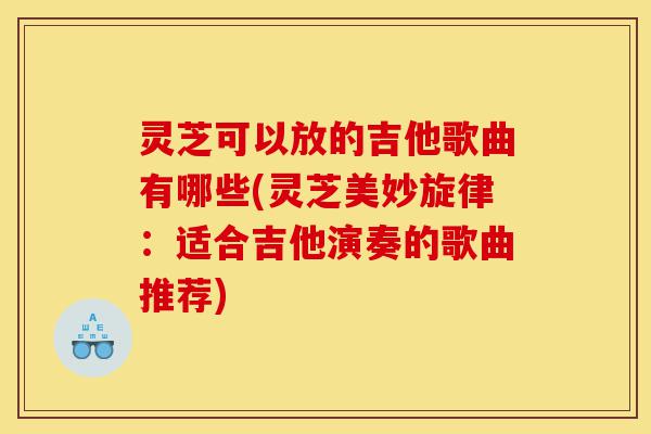 灵芝可以放的吉他歌曲有哪些(灵芝美妙旋律：适合吉他演奏的歌曲推荐)-第1张图片-灵芝之家
