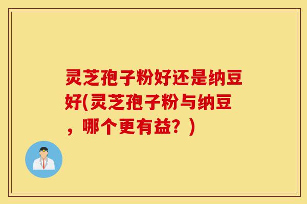 灵芝孢子粉好还是纳豆好(灵芝孢子粉与纳豆，哪个更有益？)-第1张图片-灵芝之家