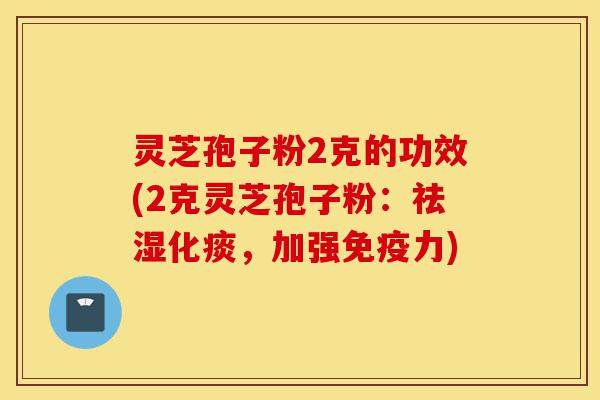 灵芝孢子粉2克的功效(2克灵芝孢子粉:祛湿化痰,加强免疫力)-第1张图片-灵芝之家 灵芝孢子粉2克的功效(2克灵芝孢子粉:祛湿化痰,加强免疫力)-第1张图片-灵芝之家
