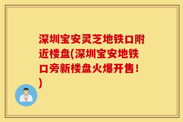 深圳宝安灵芝地铁口附近楼盘(深圳宝安地铁口旁新楼盘火爆开售!)-第1张图片-灵芝之家 深圳宝安灵芝地铁口附近楼盘(深圳宝安地铁口旁新楼盘火爆开售!)-第1张图片-灵芝之家