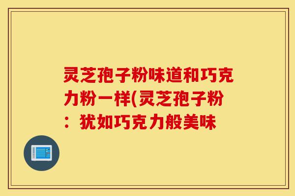 灵芝孢子粉味道和巧克力粉一样(灵芝孢子粉:犹如巧克力般美味-第1张图片-灵芝之家 灵芝孢子粉味道和巧克力粉一样(灵芝孢子粉:犹如巧克力般美味-第1张图片-灵芝之家