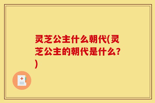 灵芝公主什么朝代(灵芝公主的朝代是什么?)-第1张图片-灵芝之家 灵芝公主什么朝代(灵芝公主的朝代是什么?)-第1张图片-灵芝之家