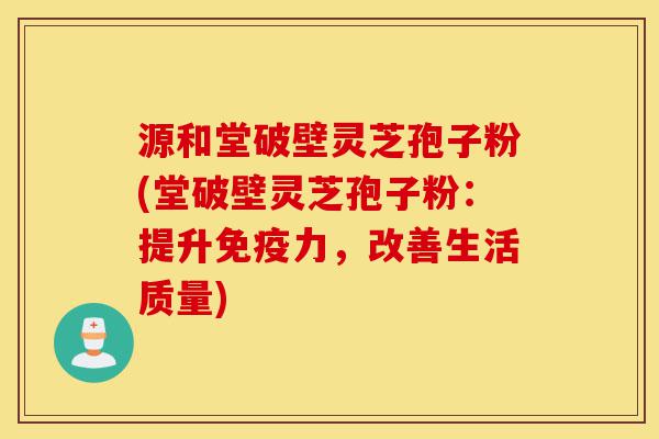 源和堂破壁灵芝孢子粉(堂破壁灵芝孢子粉：提升免疫力，改善生活质量)-第1张图片-灵芝之家