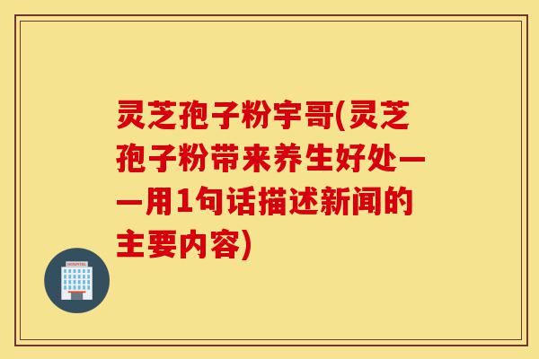 灵芝孢子粉宇哥(灵芝孢子粉带来养生好处——用1句话描述新闻的主要内容)-第1张图片-灵芝之家 灵芝孢子粉宇哥(灵芝孢子粉带来养生好处——用1句话描述新闻的主要内容)-第1张图片-灵芝之家