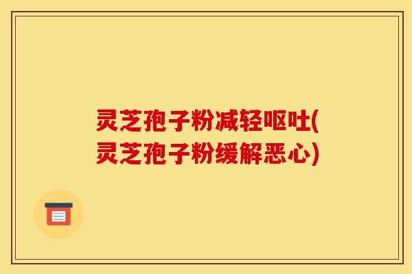 灵芝孢子粉减轻呕吐(灵芝孢子粉缓解恶心)-第1张图片-灵芝之家 灵芝孢子粉减轻呕吐(灵芝孢子粉缓解恶心)-第1张图片-灵芝之家