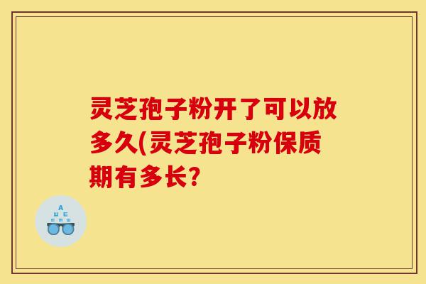 灵芝孢子粉开了可以放多久(灵芝孢子粉保质期有多长？-第1张图片-灵芝之家