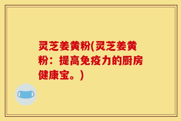 灵芝姜黄粉(灵芝姜黄粉:提高免疫力的厨房健康宝。)-第1张图片-灵芝之家 灵芝姜黄粉(灵芝姜黄粉:提高免疫力的厨房健康宝。)-第1张图片-灵芝之家
