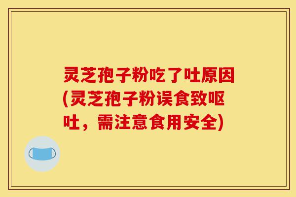灵芝孢子粉吃了吐原因(灵芝孢子粉误食致呕吐,需注意食用安全)-第1张图片-灵芝之家 灵芝孢子粉吃了吐原因(灵芝孢子粉误食致呕吐,需注意食用安全)-第1张图片-灵芝之家