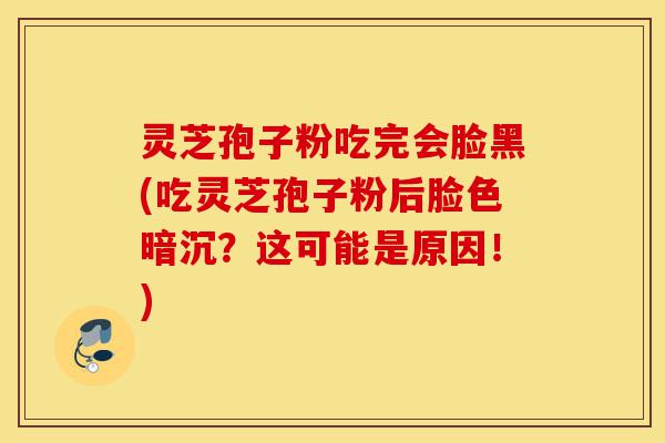 灵芝孢子粉吃完会脸黑(吃灵芝孢子粉后脸色暗沉?这可能是原因!)-第1张图片-灵芝之家 灵芝孢子粉吃完会脸黑(吃灵芝孢子粉后脸色暗沉?这可能是原因!)-第1张图片-灵芝之家