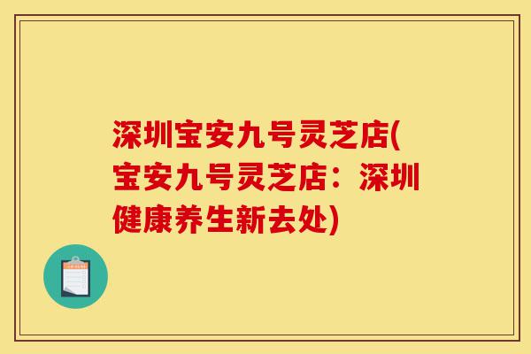 深圳宝安九号灵芝店(宝安九号灵芝店:深圳健康养生新去处)-第1张图片-灵芝之家 深圳宝安九号灵芝店(宝安九号灵芝店:深圳健康养生新去处)-第1张图片-灵芝之家