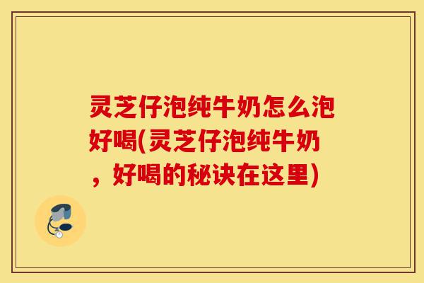 灵芝仔泡纯牛奶怎么泡好喝(灵芝仔泡纯牛奶,好喝的秘诀在这里)-第1张图片-灵芝之家 灵芝仔泡纯牛奶怎么泡好喝(灵芝仔泡纯牛奶,好喝的秘诀在这里)-第1张图片-灵芝之家
