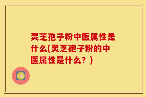 灵芝孢子粉中医属性是什么(灵芝孢子粉的中医属性是什么?)-第1张图片-灵芝之家 灵芝孢子粉中医属性是什么(灵芝孢子粉的中医属性是什么?)-第1张图片-灵芝之家