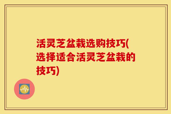 活灵芝盆栽选购技巧(选择适合活灵芝盆栽的技巧)-第1张图片-灵芝之家 活灵芝盆栽选购技巧(选择适合活灵芝盆栽的技巧)-第1张图片-灵芝之家