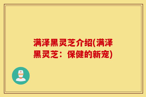满泽黑灵芝介绍(满泽黑灵芝：保健的新宠)-第1张图片-灵芝之家